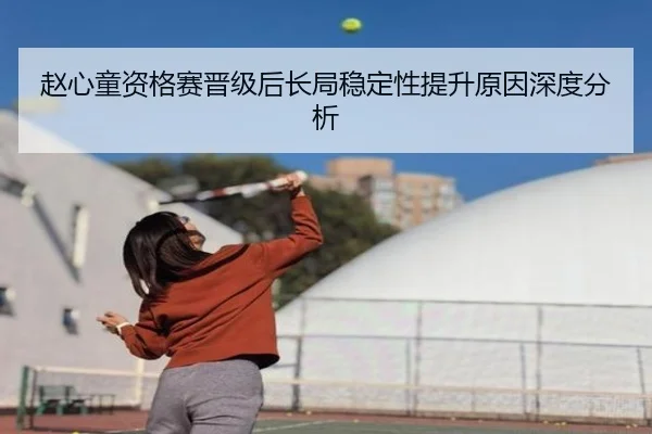 赵心童资格赛晋级后长局稳定性提升原因深度分析