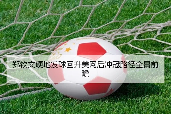 郑钦文硬地发球回升美网后冲冠路径全景前瞻